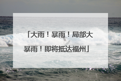 大雨！暴雨！局部大暴雨！即将抵达福州