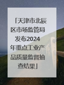 天津市北辰区市场监管局发布2024年重点工业产品质量监督抽查结果