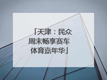 天津：民众周末畅享赛车体育嘉年华