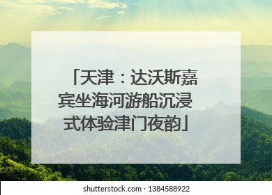 天津：达沃斯嘉宾坐海河游船沉浸式体验津门夜韵