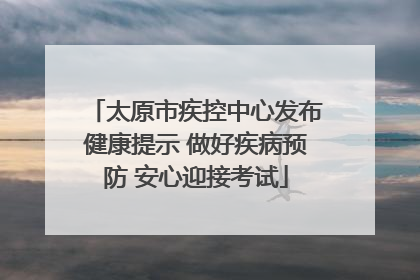 太原市疾控中心发布健康提示 做好疾病预防 安心迎接考试