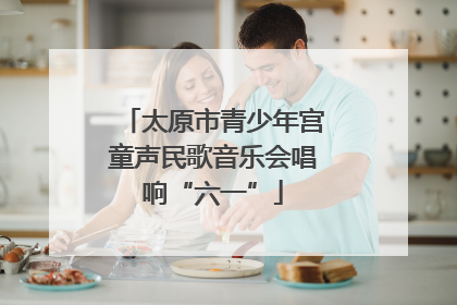 太原市青少年宫童声民歌音乐会唱响“六一”