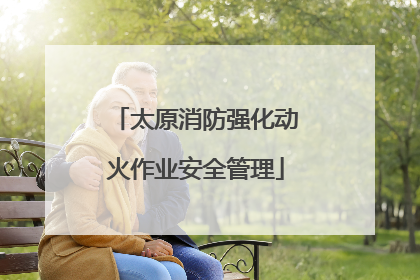 太原消防强化动火作业安全管理