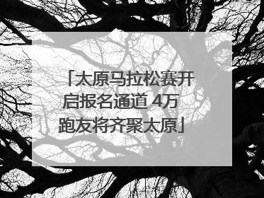 太原马拉松赛开启报名通道 4万跑友将齐聚太原