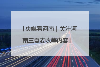 央媒看河南｜关注河南三夏麦收等内容