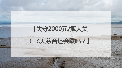 失守2000元/瓶大关！飞天茅台还会跌吗？