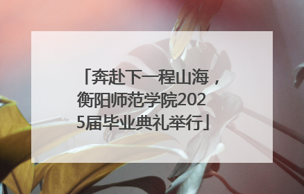 奔赴下一程山海，衡阳师范学院2025届毕业典礼举行
