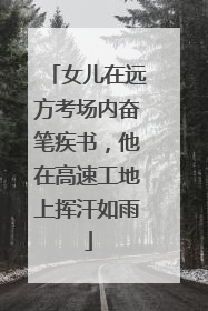 女儿在远方考场内奋笔疾书，他在高速工地上挥汗如雨