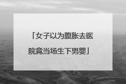 女子以为腹胀去医院竟当场生下男婴