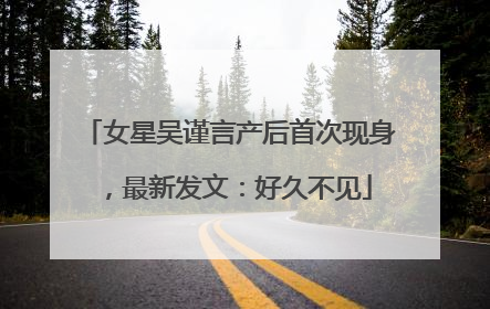 女星吴谨言产后首次现身，最新发文：好久不见