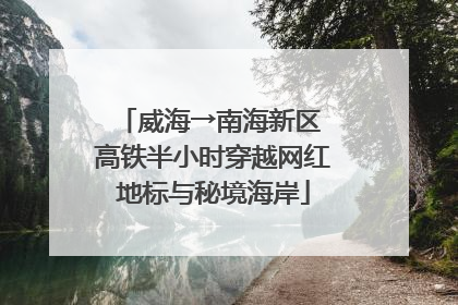 威海→南海新区 高铁半小时穿越网红地标与秘境海岸