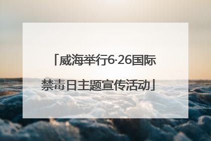 威海举行6·26国际禁毒日主题宣传活动