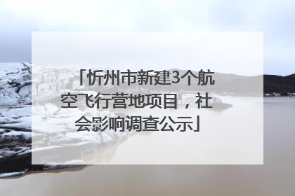 忻州市新建3个航空飞行营地项目，社会影响调查公示