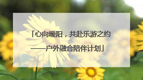 心向暖阳，共赴乐游之约——户外融合陪伴计划