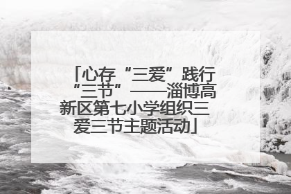 心存“三爱”践行“三节”——淄博高新区第七小学组织三爱三节主题活动