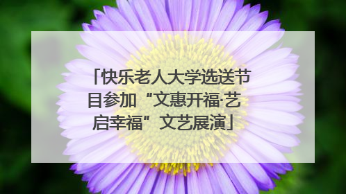 快乐老人大学选送节目参加“文惠开福·艺启幸福”文艺展演