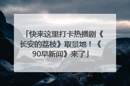 快来这里打卡热播剧《长安的荔枝》取景地！《90早新闻》来了