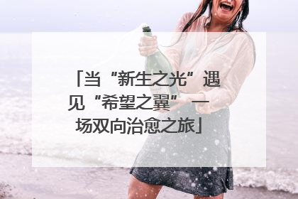 当“新生之光”遇见“希望之翼” 一场双向治愈之旅