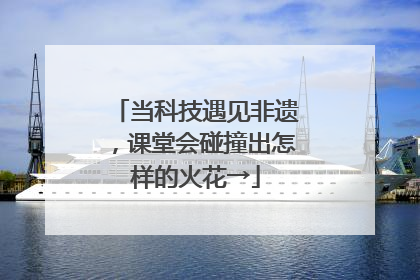 当科技遇见非遗，课堂会碰撞出怎样的火花→
