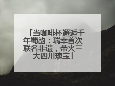当咖啡杯邂逅千年蜀韵：瑞幸首次联名非遗，带火三大四川瑰宝
