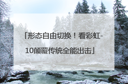 形态自由切换！看彩虹-10颠覆传统全能出击
