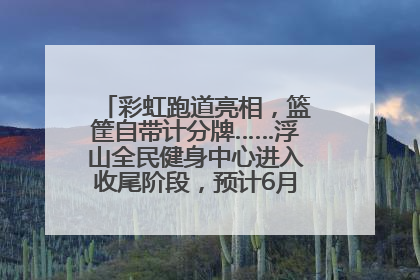 彩虹跑道亮相，篮筐自带计分牌……浮山全民健身中心进入收尾阶段，预计6月30日试运营