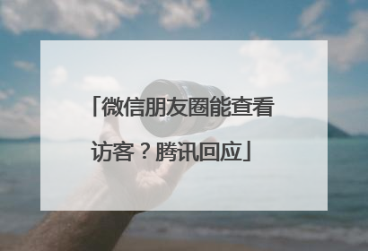 微信朋友圈能查看访客？腾讯回应