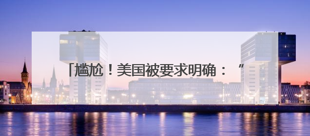 尴尬！美国被要求明确：“转让由特朗普政府发起”