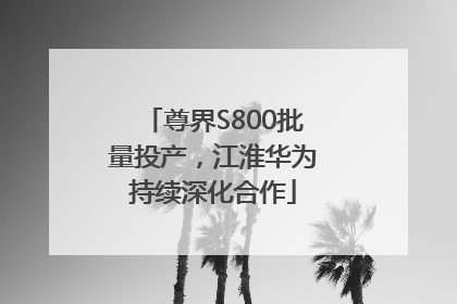 尊界S800批量投产，江淮华为持续深化合作