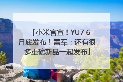 小米官宣！YU7 6月底发布！雷军：还有很多重磅新品一起发布