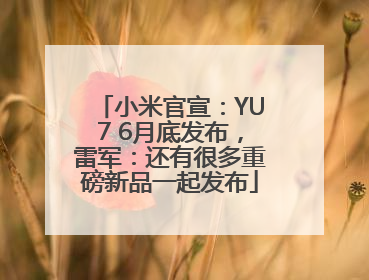 小米官宣：YU7 6月底发布，雷军：还有很多重磅新品一起发布