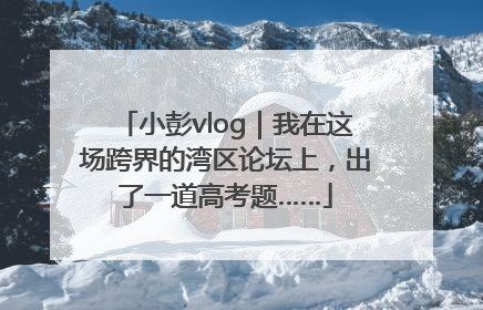 小彭vlog｜我在这场跨界的湾区论坛上，出了一道高考题……