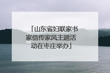 山东省妇联家书家信传家风主题活动在枣庄举办