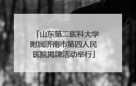 山东第二医科大学附属济南市第四人民医院揭牌活动举行