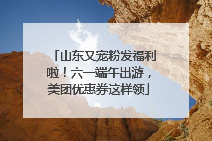 山东又宠粉发福利啦！六一端午出游，美团优惠券这样领