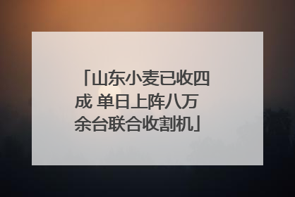 山东小麦已收四成 单日上阵八万余台联合收割机
