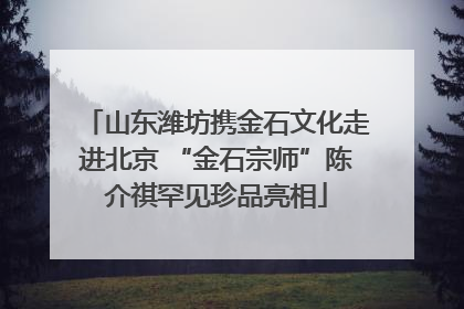 山东潍坊携金石文化走进北京 “金石宗师”陈介祺罕见珍品亮相