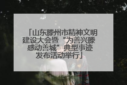 山东滕州市精神文明建设大会暨“为善兴滕 感动善城”典型事迹发布活动举行