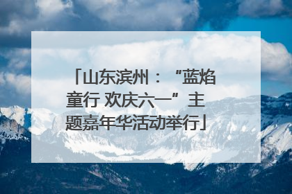 山东滨州：“蓝焰童行 欢庆六一”主题嘉年华活动举行