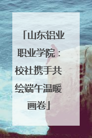 山东铝业职业学院：校社携手共绘端午温暖画卷
