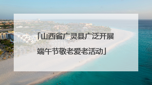 山西省广灵县广泛开展端午节敬老爱老活动