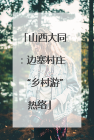 山西大同：边塞村庄“乡村游”热络