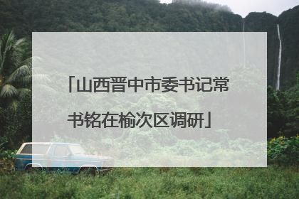 山西晋中市委书记常书铭在榆次区调研