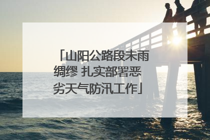 山阳公路段未雨绸缪 扎实部署恶劣天气防汛工作