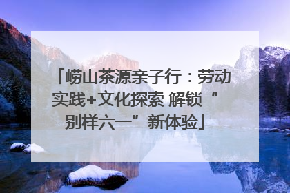 崂山茶源亲子行：劳动实践+文化探索 解锁“别样六一”新体验