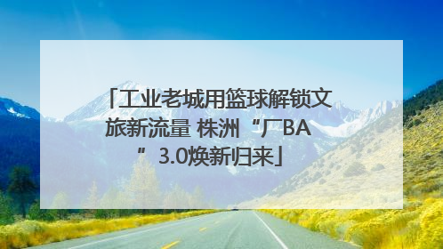 工业老城用篮球解锁文旅新流量 株洲“厂BA”3.0焕新归来