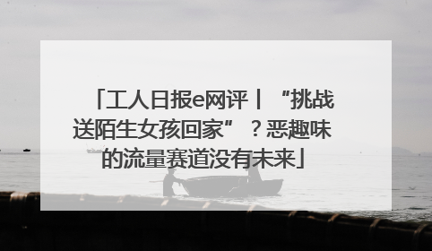 工人日报e网评丨“挑战送陌生女孩回家”？恶趣味的流量赛道没有未来