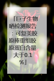 巨子生物晒检测报告：可复美胶原棒重组胶原蛋白含量大于0.1%