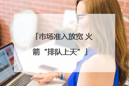 市场准入放宽 火箭“排队上天”