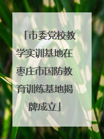 市委党校教学实训基地在枣庄市国防教育训练基地揭牌成立
